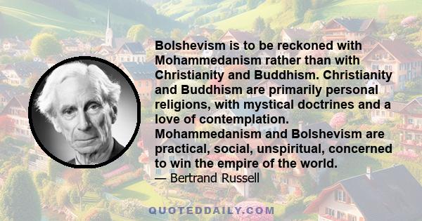 Bolshevism is to be reckoned with Mohammedanism rather than with Christianity and Buddhism. Christianity and Buddhism are primarily personal religions, with mystical doctrines and a love of contemplation. Mohammedanism