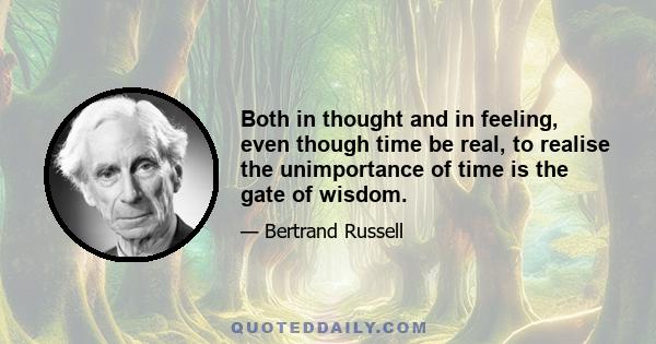 Both in thought and in feeling, even though time be real, to realise the unimportance of time is the gate of wisdom.