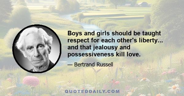 Boys and girls should be taught respect for each other's liberty... and that jealousy and possessiveness kill love.