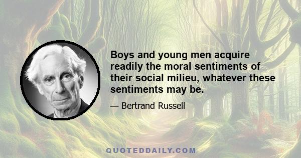 Boys and young men acquire readily the moral sentiments of their social milieu, whatever these sentiments may be.