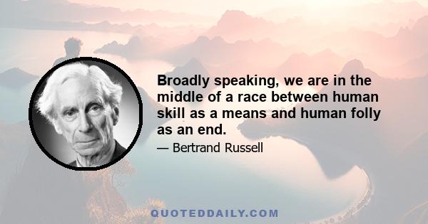 Broadly speaking, we are in the middle of a race between human skill as a means and human folly as an end.