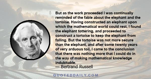 But as the work proceeded I was continually reminded of the fable about the elephant and the tortoise. Having constructed an elephant upon which the mathematical world could rest, I found the elephant tottering, and