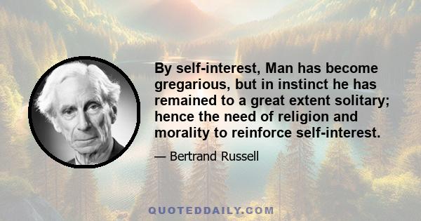 By self-interest, Man has become gregarious, but in instinct he has remained to a great extent solitary; hence the need of religion and morality to reinforce self-interest.