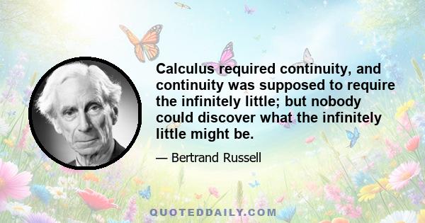 Calculus required continuity, and continuity was supposed to require the infinitely little; but nobody could discover what the infinitely little might be.