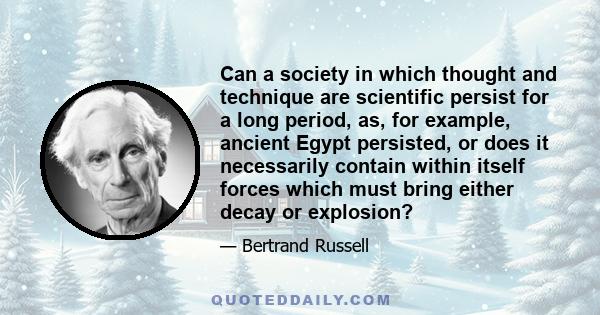 Can a society in which thought and technique are scientific persist for a long period, as, for example, ancient Egypt persisted, or does it necessarily contain within itself forces which must bring either decay or