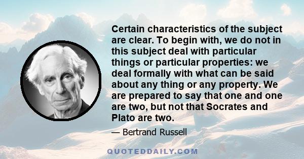 Certain characteristics of the subject are clear. To begin with, we do not in this subject deal with particular things or particular properties: we deal formally with what can be said about any thing or any property. We 