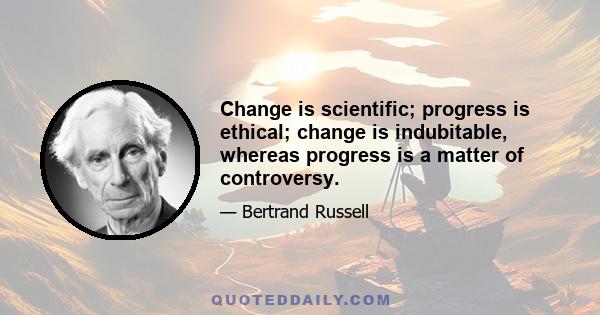 Change is scientific; progress is ethical; change is indubitable, whereas progress is a matter of controversy.