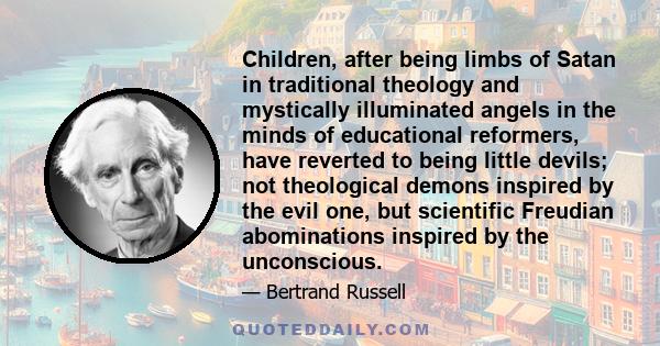 Children, after being limbs of Satan in traditional theology and mystically illuminated angels in the minds of educational reformers, have reverted to being little devils; not theological demons inspired by the evil