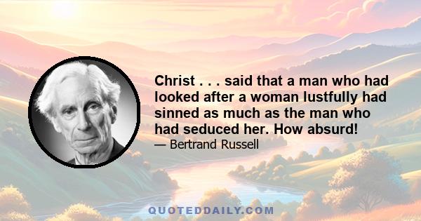 Christ . . . said that a man who had looked after a woman lustfully had sinned as much as the man who had seduced her. How absurd!