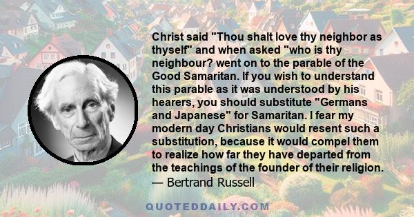 Christ said Thou shalt love thy neighbor as thyself and when asked who is thy neighbour? went on to the parable of the Good Samaritan. If you wish to understand this parable as it was understood by his hearers, you