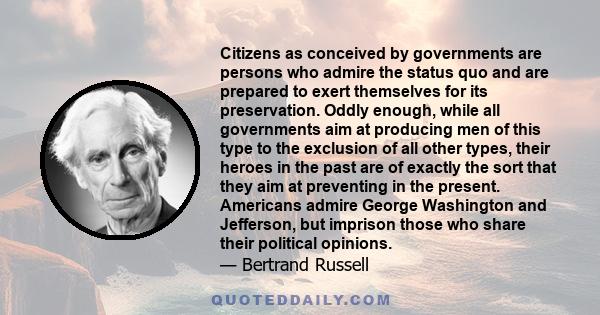 Citizens as conceived by governments are persons who admire the status quo and are prepared to exert themselves for its preservation. Oddly enough, while all governments aim at producing men of this type to the