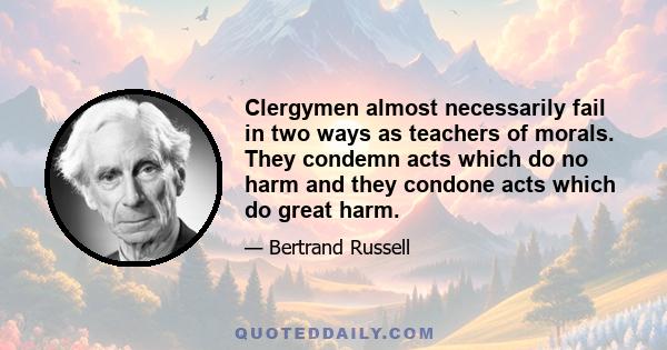 Clergymen almost necessarily fail in two ways as teachers of morals. They condemn acts which do no harm and they condone acts which do great harm.