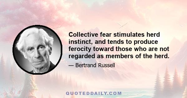 Collective fear stimulates herd instinct, and tends to produce ferocity toward those who are not regarded as members of the herd.