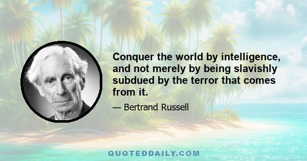 Conquer the world by intelligence, and not merely by being slavishly subdued by the terror that comes from it.