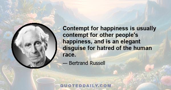 Contempt for happiness is usually contempt for other people's happiness, and is an elegant disguise for hatred of the human race.