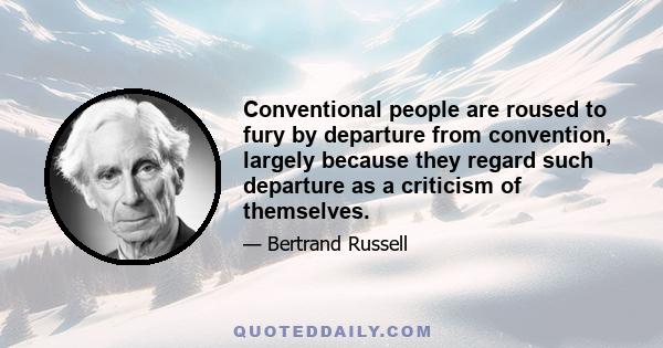 Conventional people are roused to fury by departure from convention, largely because they regard such departure as a criticism of themselves.