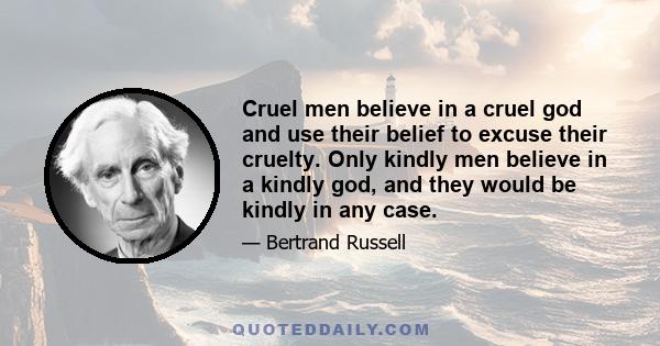 Cruel men believe in a cruel god and use their belief to excuse their cruelty. Only kindly men believe in a kindly god, and they would be kindly in any case.