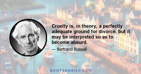 Cruelty is, in theory, a perfectly adequate ground for divorce, but it may be interpreted so as to become absurd.