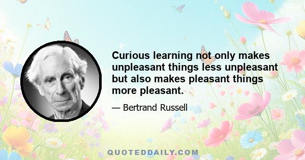 Curious learning not only makes unpleasant things less unpleasant but also makes pleasant things more pleasant.