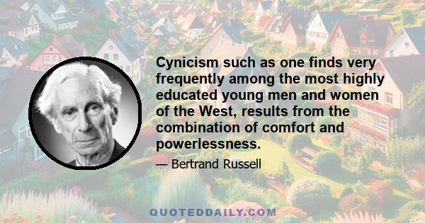 Cynicism such as one finds very frequently among the most highly educated young men and women of the West, results from the combination of comfort and powerlessness.