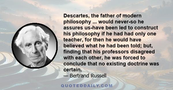 Descartes, the father of modern philosophy ... would never-so he assures us-have been led to construct his philosophy if he had had only one teacher, for then he would have believed what he had been told; but, finding