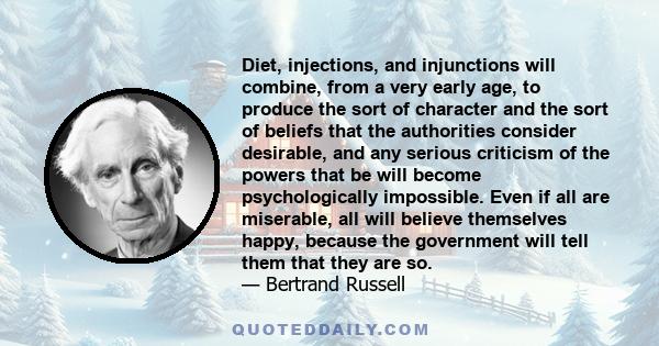 Diet, injections, and injunctions will combine, from a very early age, to produce the sort of character and the sort of beliefs that the authorities consider desirable, and any serious criticism of the powers that be