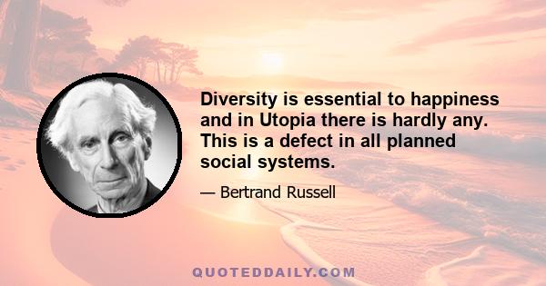 Diversity is essential to happiness and in Utopia there is hardly any. This is a defect in all planned social systems.