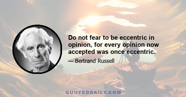 Do not fear to be eccentric in opinion, for every opinion now accepted was once eccentric.