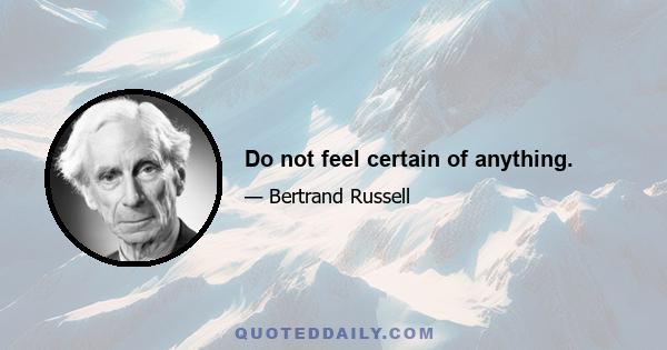 Do not feel certain of anything.