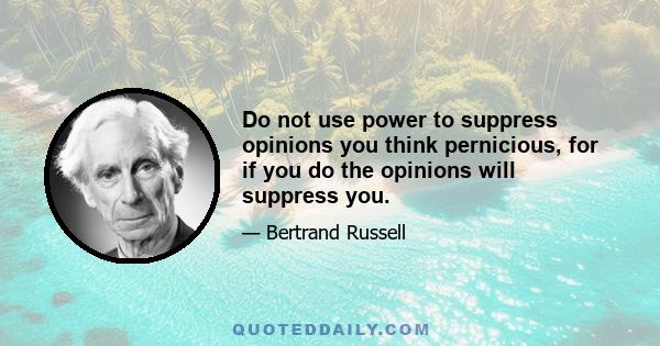 Do not use power to suppress opinions you think pernicious, for if you do the opinions will suppress you.