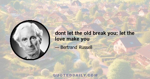 dont let the old break you; let the love make you