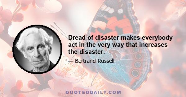 Dread of disaster makes everybody act in the very way that increases the disaster.