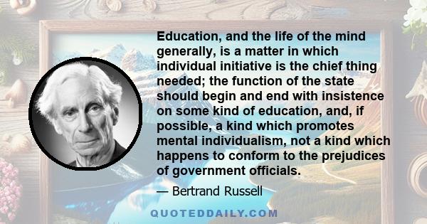 Education, and the life of the mind generally, is a matter in which individual initiative is the chief thing needed; the function of the state should begin and end with insistence on some kind of education, and, if