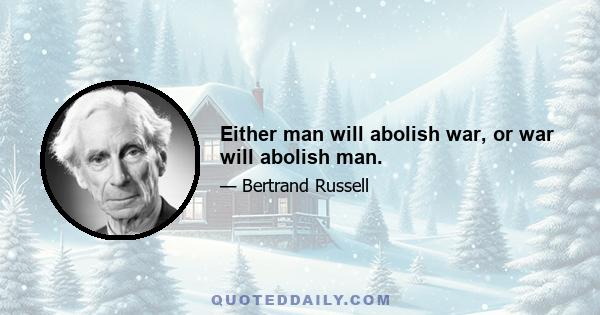 Either man will abolish war, or war will abolish man.