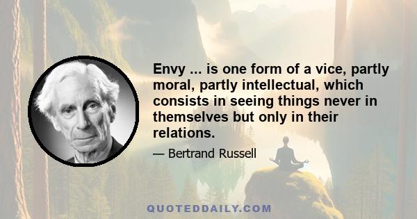 Envy ... is one form of a vice, partly moral, partly intellectual, which consists in seeing things never in themselves but only in their relations.