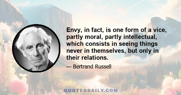 Envy, in fact, is one form of a vice, partly moral, partly intellectual, which consists in seeing things never in themselves, but only in their relations.