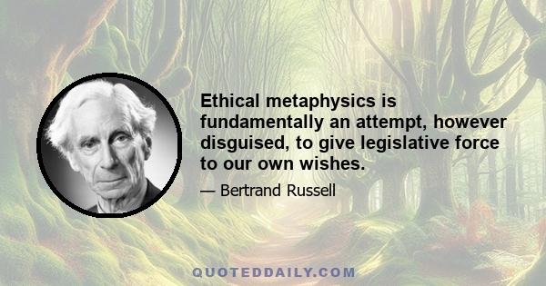 Ethical metaphysics is fundamentally an attempt, however disguised, to give legislative force to our own wishes.