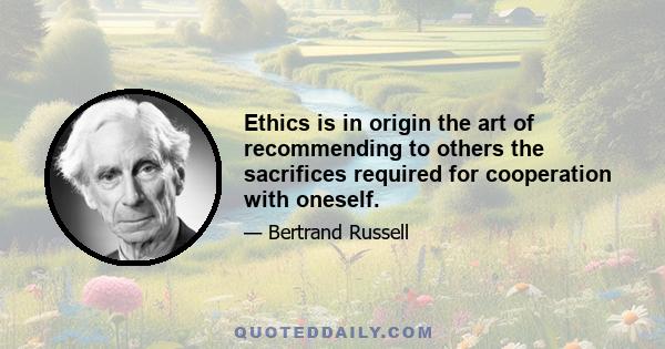 Ethics is in origin the art of recommending to others the sacrifices required for cooperation with oneself.