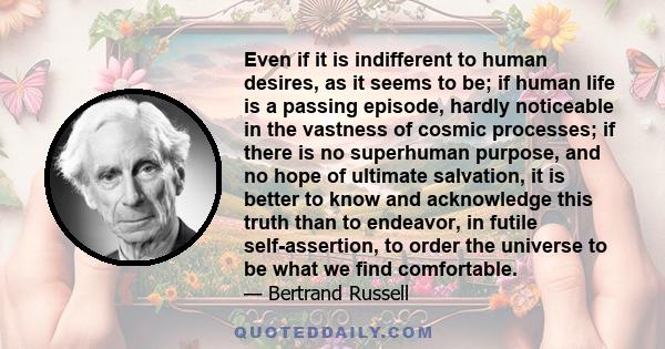 Even if it is indifferent to human desires, as it seems to be; if human life is a passing episode, hardly noticeable in the vastness of cosmic processes; if there is no superhuman purpose, and no hope of ultimate