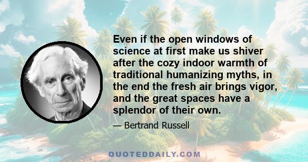 Even if the open windows of science at first make us shiver after the cozy indoor warmth of traditional humanizing myths, in the end the fresh air brings vigor, and the great spaces have a splendor of their own.