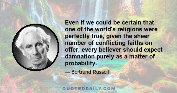 Even if we could be certain that one of the world's religions were perfectly true, given the sheer number of conflicting faiths on offer, every believer should expect damnation purely as a matter of probability.