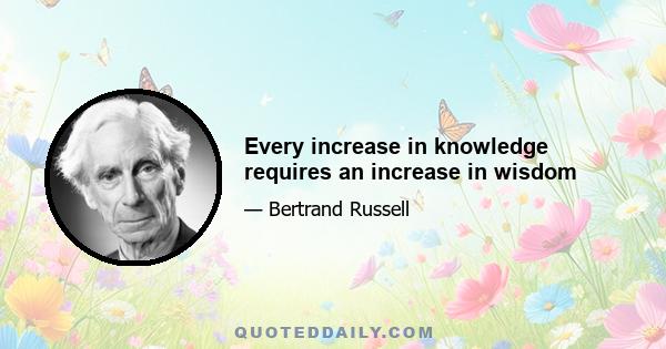 Every increase in knowledge requires an increase in wisdom