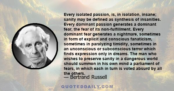 Every isolated passion, is, in isolation, insane; sanity may be defined as synthesis of insanities. Every dominant passion generates a dominant fear, the fear of its non-fulfillment. Every dominant fear generates a