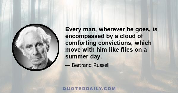 Every man, wherever he goes, is encompassed by a cloud of comforting convictions, which move with him like flies on a summer day.