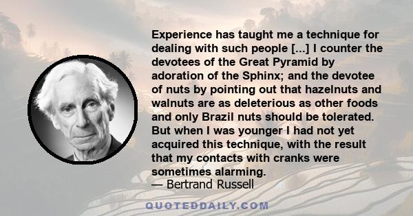 Experience has taught me a technique for dealing with such people [...] I counter the devotees of the Great Pyramid by adoration of the Sphinx; and the devotee of nuts by pointing out that hazelnuts and walnuts are as