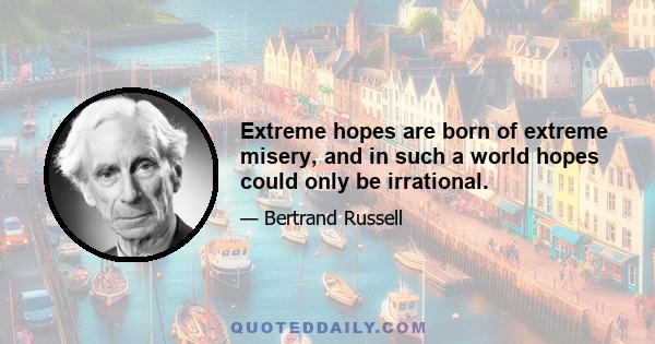 Extreme hopes are born of extreme misery, and in such a world hopes could only be irrational.