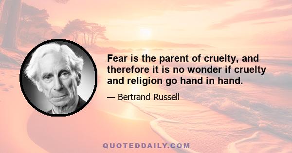 Fear is the parent of cruelty, and therefore it is no wonder if cruelty and religion go hand in hand.