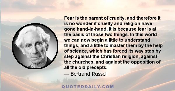 Fear is the parent of cruelty, and therefore it is no wonder if cruelty and religion have gone hand-in-hand. It is because fear is at the basis of those two things. In this world we can now begin a little to understand