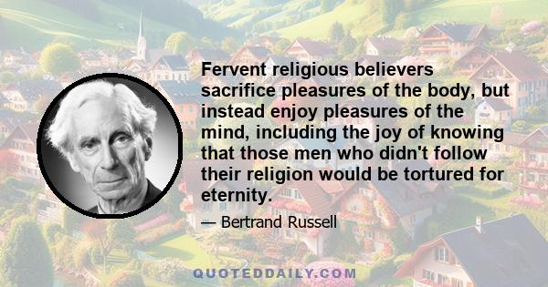 Fervent religious believers sacrifice pleasures of the body, but instead enjoy pleasures of the mind, including the joy of knowing that those men who didn't follow their religion would be tortured for eternity.