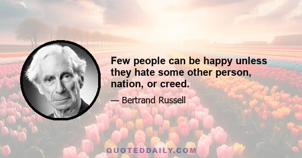 Few people can be happy unless they hate some other person, nation, or creed.